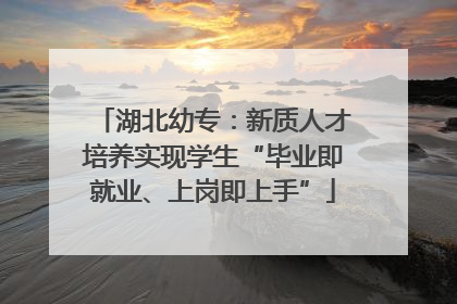 湖北幼专：新质人才培养实现学生“毕业即就业、上岗即上手”