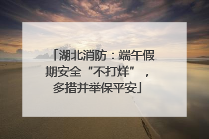 湖北消防：端午假期安全“不打烊”，多措并举保平安