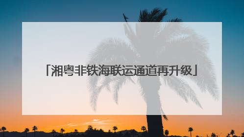 湘粤非铁海联运通道再升级