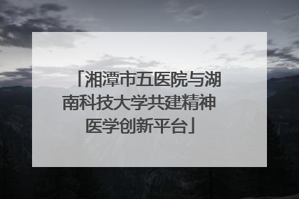 湘潭市五医院与湖南科技大学共建精神医学创新平台