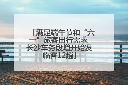 满足端午节和“六一”旅客出行需求 长沙车务段增开始发临客12趟