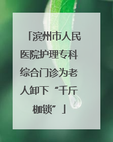 滨州市人民医院护理专科综合门诊为老人卸下“千斤枷锁”