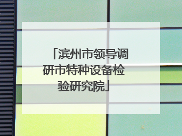 滨州市领导调研市特种设备检验研究院