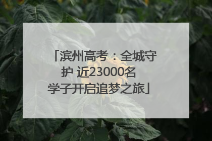 滨州高考：全城守护 近23000名学子开启追梦之旅