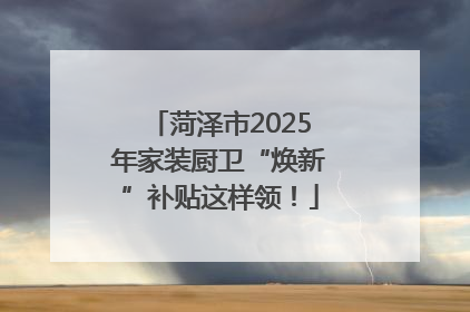 菏泽市2025年家装厨卫“焕新”补贴这样领！