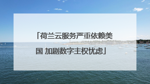 荷兰云服务严重依赖美国 加剧数字主权忧虑