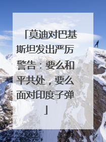 莫迪对巴基斯坦发出严厉警告：要么和平共处，要么面对印度子弹