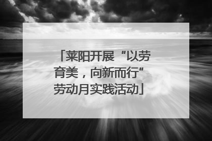 莱阳开展“以劳育美，向新而行”劳动月实践活动