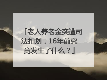 老人养老金突遭司法扣划，16年前究竟发生了什么？