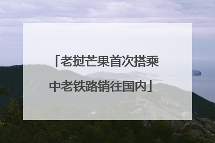 老挝芒果首次搭乘中老铁路销往国内