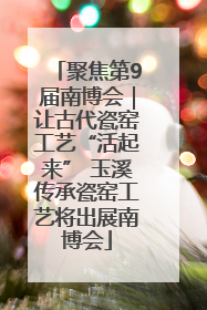 聚焦第9届南博会｜让古代瓷窑工艺“活起来” 玉溪传承瓷窑工艺将出展南博会