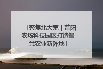 聚焦北大荒｜普阳农场科技园区打造智慧农业新阵地
