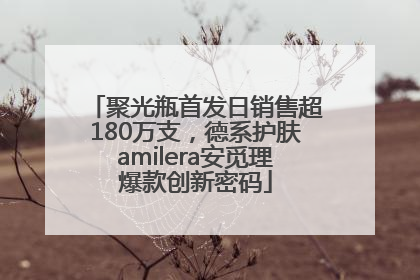 聚光瓶首发日销售超180万支，德系护肤amilera安觅理爆款创新密码