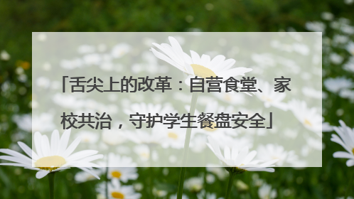 舌尖上的改革：自营食堂、家校共治，守护学生餐盘安全