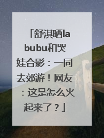 舒淇晒labubu和哭娃合影：一同去郊游！网友：这是怎么火起来了？