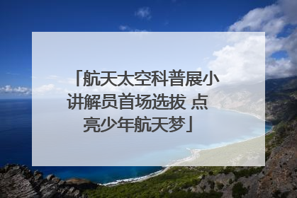 航天太空科普展小讲解员首场选拔 点亮少年航天梦
