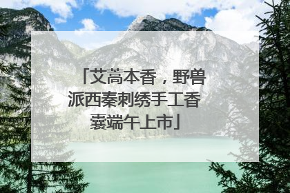 艾蒿本香，野兽派西秦刺绣手工香囊端午上市