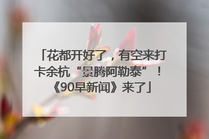 花都开好了，有空来打卡余杭“景腾阿勒泰”！《90早新闻》来了