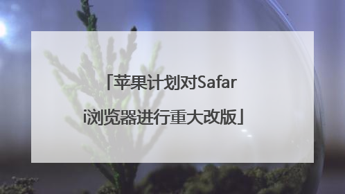 苹果计划对Safari浏览器进行重大改版