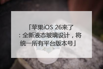 苹果iOS 26来了：全新液态玻璃设计，将统一所有平台版本号