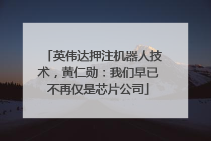 英伟达押注机器人技术，黄仁勋：我们早已不再仅是芯片公司