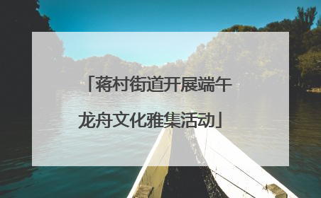 蒋村街道开展端午龙舟文化雅集活动