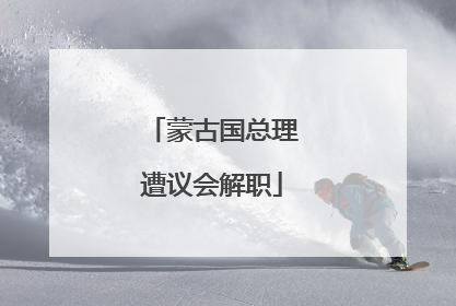 蒙古国总理遭议会解职