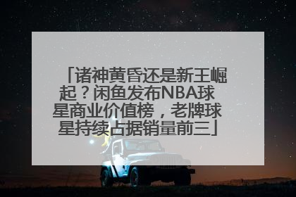诸神黄昏还是新王崛起？闲鱼发布NBA球星商业价值榜，老牌球星持续占据销量前三