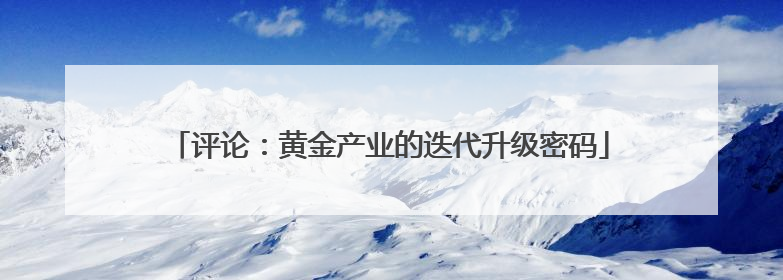 评论：黄金产业的迭代升级密码