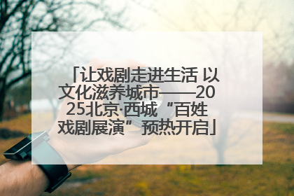 让戏剧走进生活 以文化滋养城市——2025北京·西城“百姓戏剧展演”预热开启