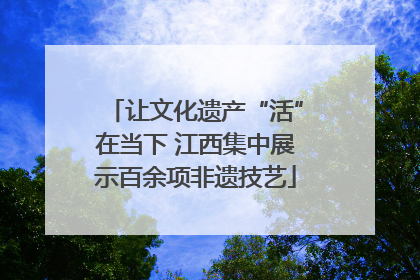 让文化遗产“活”在当下 江西集中展示百余项非遗技艺
