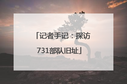 记者手记：探访731部队旧址