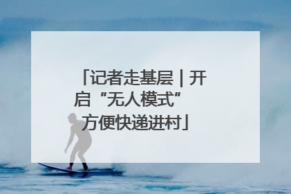 记者走基层｜开启“无人模式” 方便快递进村
