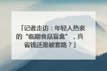 记者走访：年轻人热衷的“临期食品盲盒”，真省钱还是被套路？