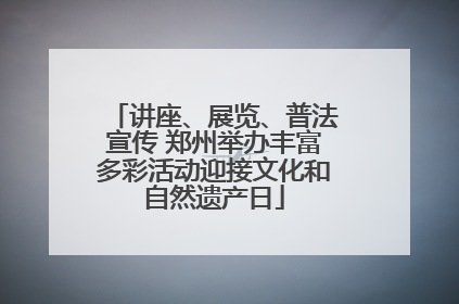 讲座、展览、普法宣传 郑州举办丰富多彩活动迎接文化和自然遗产日