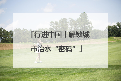 行进中国丨解锁城市治水“密码”