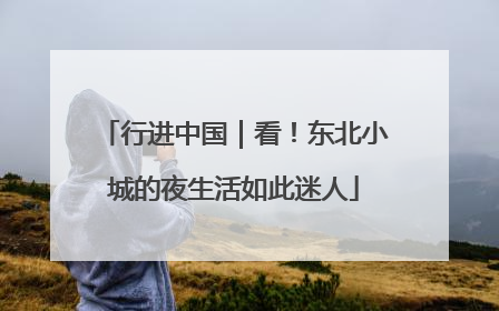 行进中国｜看！东北小城的夜生活如此迷人