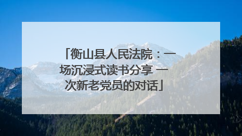 衡山县人民法院：一场沉浸式读书分享 一次新老党员的对话