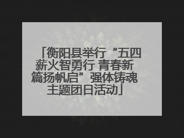 衡阳县举行“五四薪火智勇行 青春新篇扬帆启”强体铸魂主题团日活动