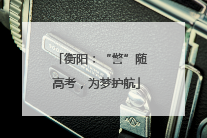 衡阳：“警”随高考，为梦护航