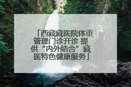 西藏藏医院体重管理门诊开诊 提供“内外结合”藏医特色健康服务
