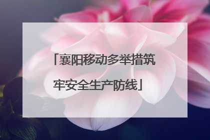 襄阳移动多举措筑牢安全生产防线