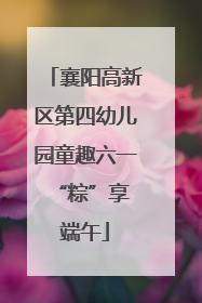 襄阳高新区第四幼儿园童趣六一 “粽”享端午