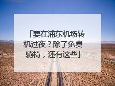 要在浦东机场转机过夜？除了免费躺椅，还有这些