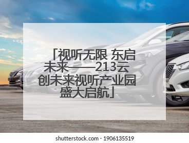 视听无限 东启未来——213云创未来视听产业园盛大启航