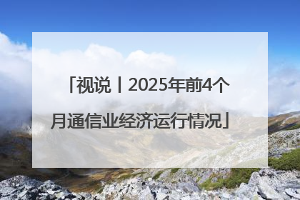 视说丨2025年前4个月通信业经济运行情况