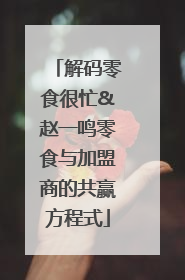 解码零食很忙&赵一鸣零食与加盟商的共赢方程式