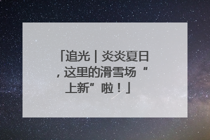 追光｜炎炎夏日，这里的滑雪场“上新”啦！