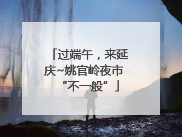 过端午，来延庆~姚官岭夜市“不一般”