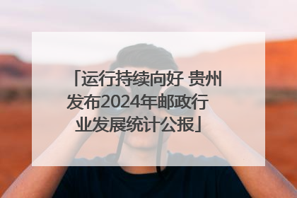 运行持续向好 贵州发布2024年邮政行业发展统计公报